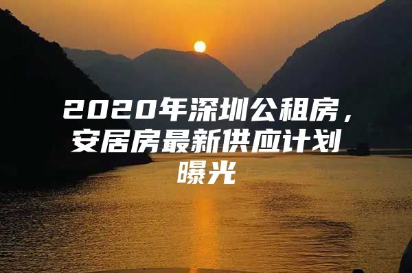 2020年深圳公租房，安居房最新供应计划曝光