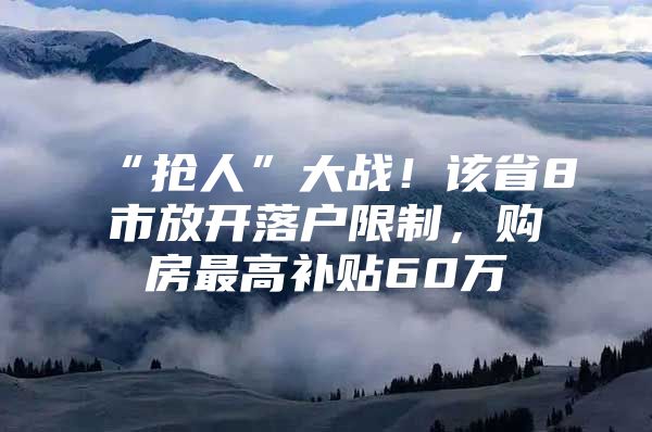 “抢人”大战！该省8市放开落户限制，购房最高补贴60万