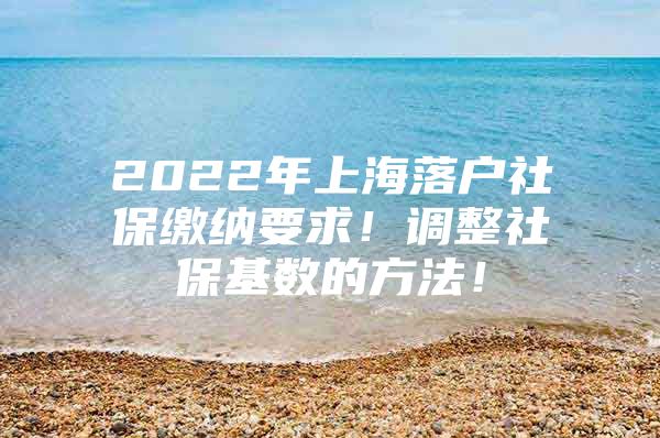 2022年上海落户社保缴纳要求！调整社保基数的方法！