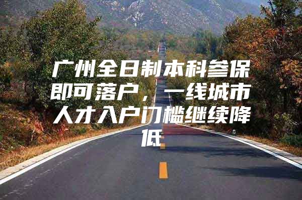 广州全日制本科参保即可落户，一线城市人才入户门槛继续降低