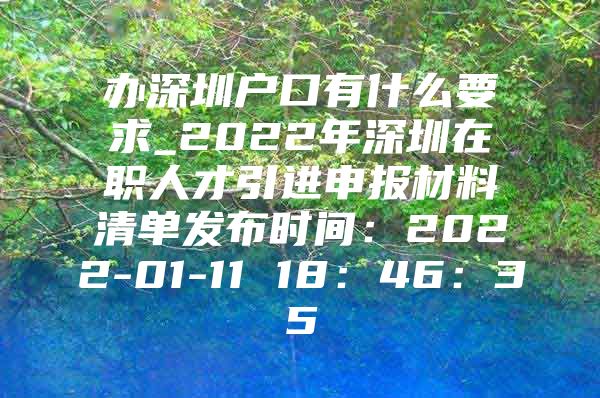 办深圳户口有什么要求_2022年深圳在职人才引进申报材料清单发布时间：2022-01-11 18：46：35