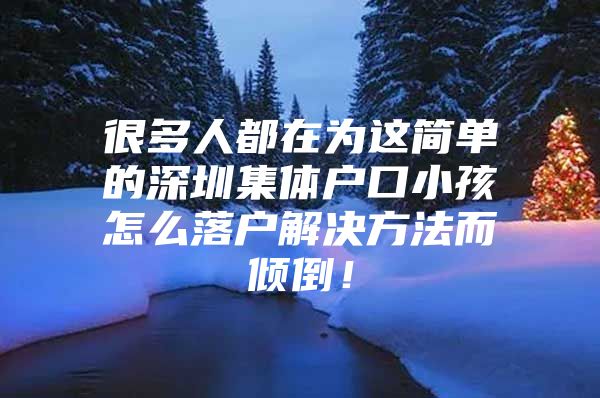 很多人都在为这简单的深圳集体户口小孩怎么落户解决方法而倾倒！