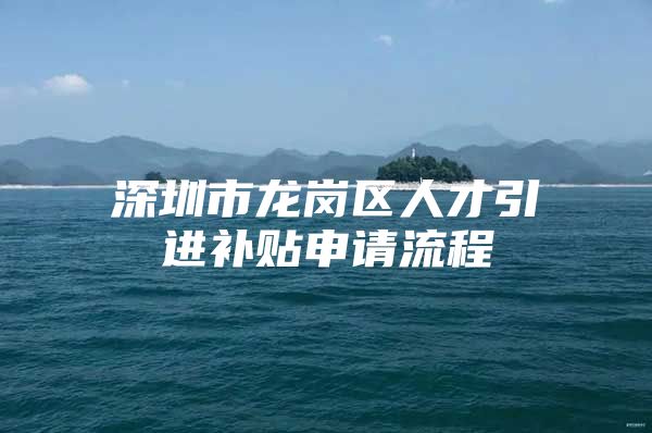 深圳市龙岗区人才引进补贴申请流程