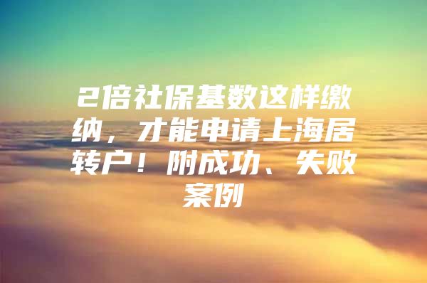 2倍社保基数这样缴纳，才能申请上海居转户！附成功、失败案例