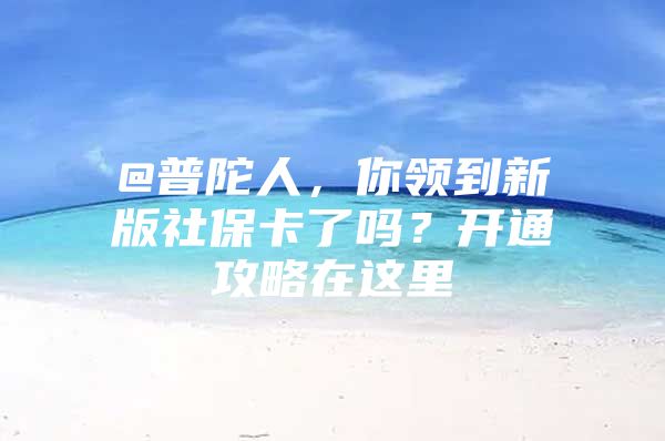 @普陀人，你领到新版社保卡了吗？开通攻略在这里→