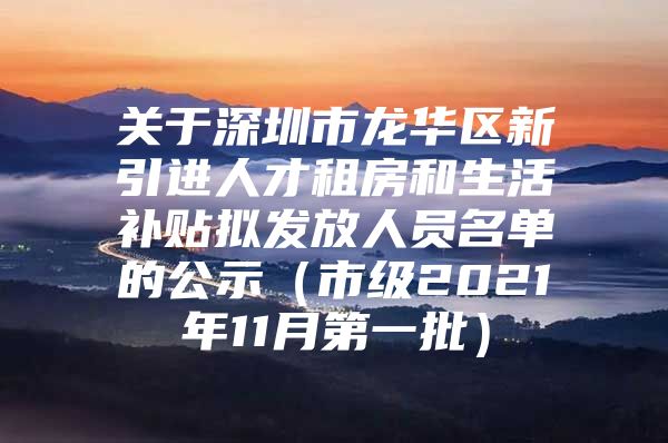 关于深圳市龙华区新引进人才租房和生活补贴拟发放人员名单的公示（市级2021年11月第一批）