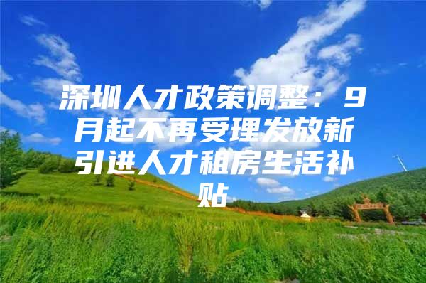 深圳人才政策调整：9月起不再受理发放新引进人才租房生活补贴