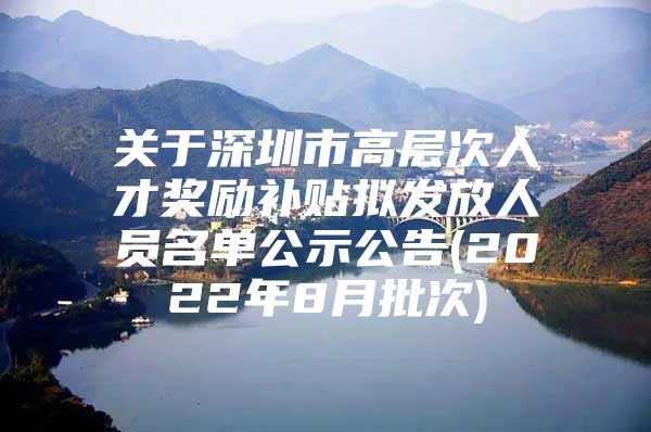 关于深圳市高层次人才奖励补贴拟发放人员名单公示公告(2022年8月批次)