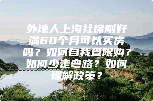 外地人上海社保刚好满60个月可以买房吗？如何自我查限购？如何少走弯路？如何理解政策？