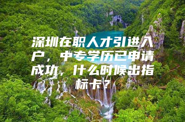 深圳在职人才引进入户，中专学历已申请成功，什么时候出指标卡？