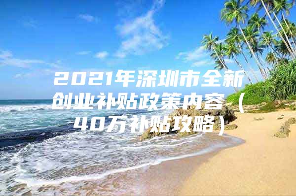 2021年深圳市全新创业补贴政策内容（40万补贴攻略）