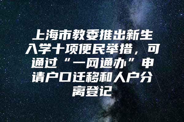 上海市教委推出新生入学十项便民举措，可通过“一网通办”申请户口迁移和人户分离登记