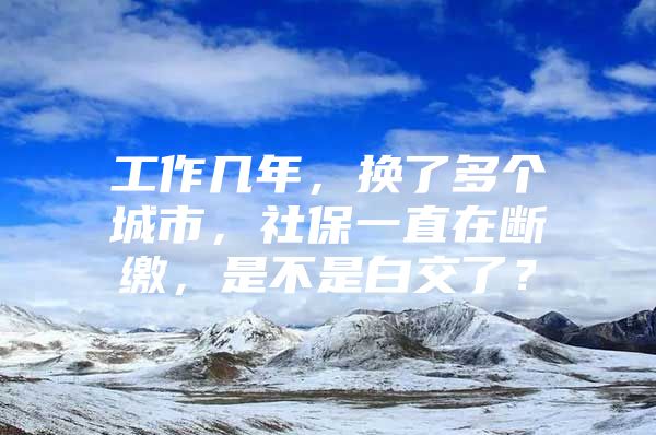 工作几年，换了多个城市，社保一直在断缴，是不是白交了？