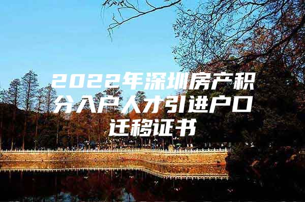 2022年深圳房产积分入户人才引进户口迁移证书