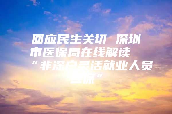 回应民生关切 深圳市医保局在线解读“非深户灵活就业人员参保”