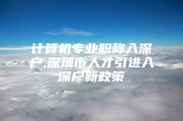 计算机专业职称入深户,深圳市人才引进入深户新政策