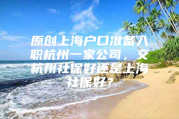 原创上海户口准备入职杭州一家公司，交杭州社保好还是上海社保好？