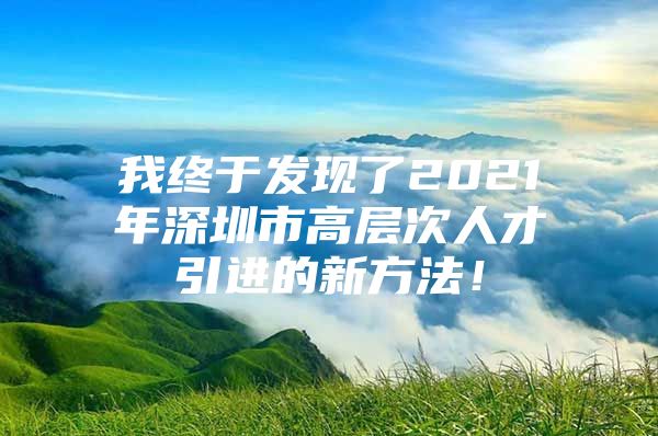 我终于发现了2021年深圳市高层次人才引进的新方法！