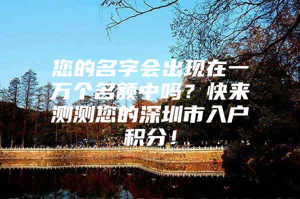 您的名字会出现在一万个名额中吗？快来测测您的深圳市入户积分！