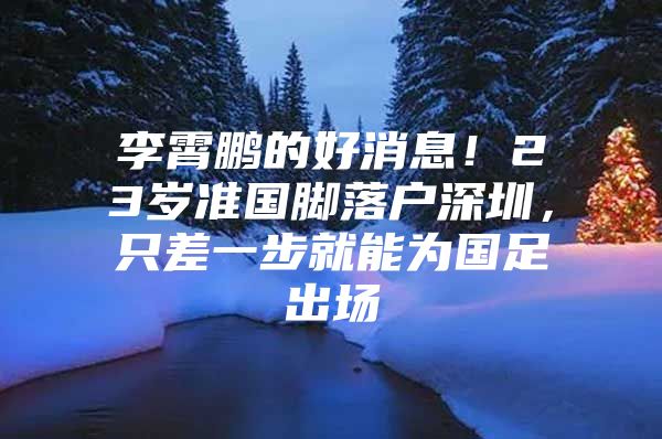 李霄鹏的好消息！23岁准国脚落户深圳，只差一步就能为国足出场