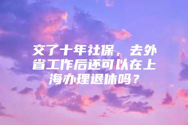 交了十年社保，去外省工作后还可以在上海办理退休吗？