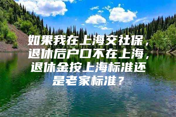 如果我在上海交社保，退休后户口不在上海，退休金按上海标准还是老家标准？