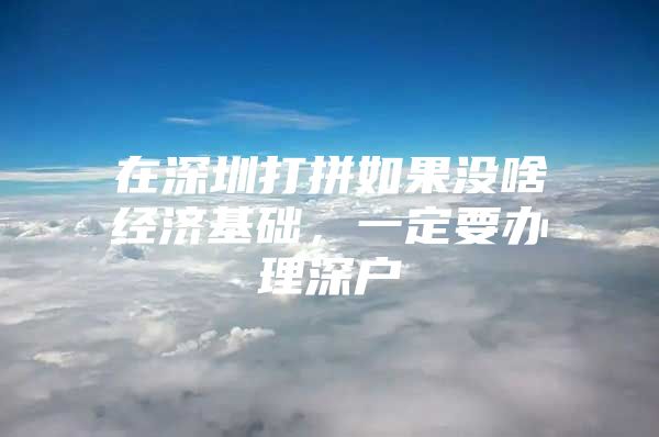 在深圳打拼如果没啥经济基础，一定要办理深户