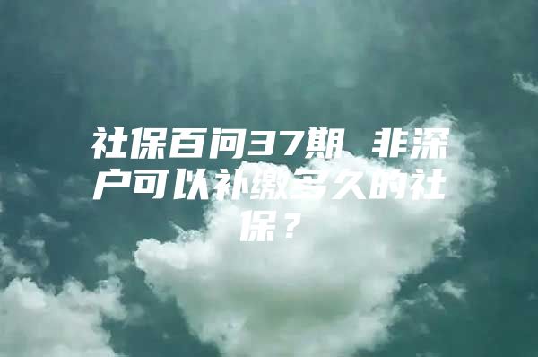 社保百问37期 非深户可以补缴多久的社保？