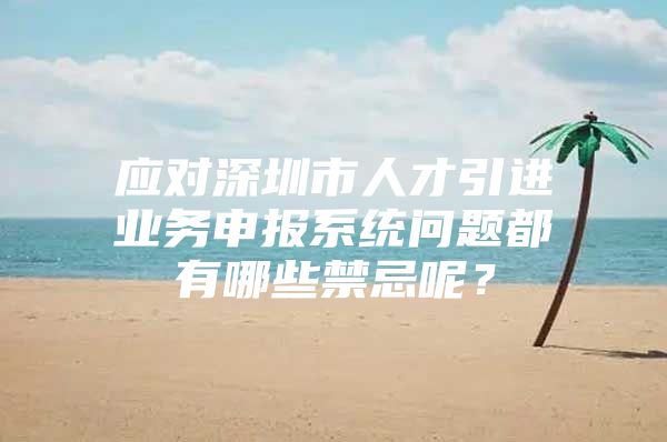 应对深圳市人才引进业务申报系统问题都有哪些禁忌呢？