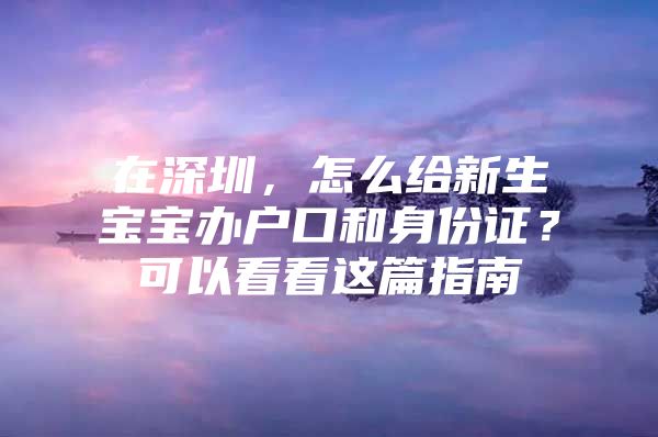 在深圳，怎么给新生宝宝办户口和身份证？可以看看这篇指南