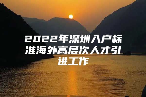 2022年深圳入户标准海外高层次人才引进工作