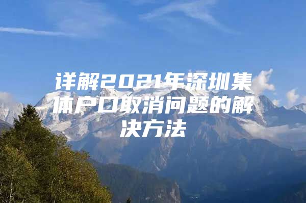 详解2021年深圳集体户口取消问题的解决方法