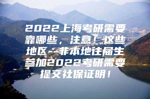 2022上海考研需要靠哪些，注意！这些地区--非本地往届生参加2022考研需要提交社保证明！