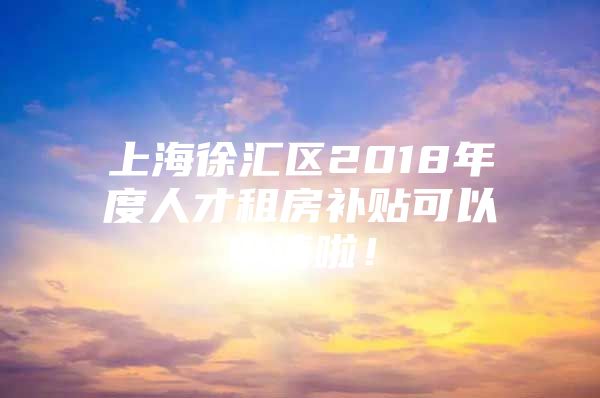 上海徐汇区2018年度人才租房补贴可以申请啦！