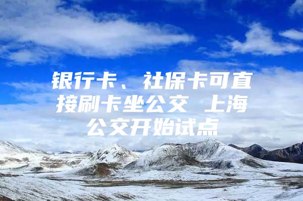 银行卡、社保卡可直接刷卡坐公交 上海公交开始试点