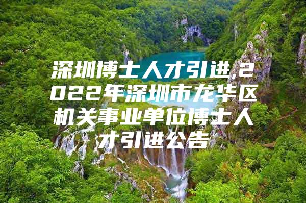 深圳博士人才引进,2022年深圳市龙华区机关事业单位博士人才引进公告