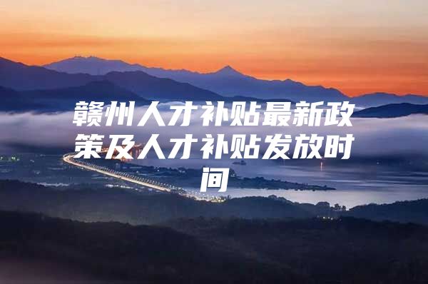 赣州人才补贴最新政策及人才补贴发放时间