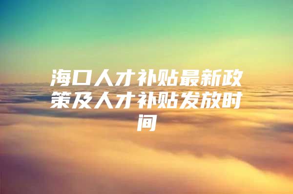 海口人才补贴最新政策及人才补贴发放时间