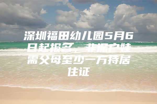 深圳福田幼儿园5月6日起报名，非深户娃需父母至少一方持居住证