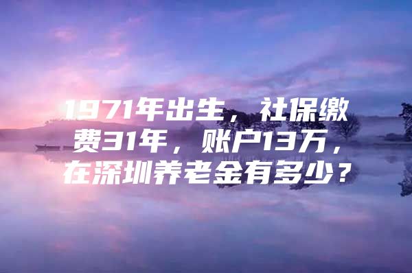 1971年出生，社保缴费31年，账户13万，在深圳养老金有多少？