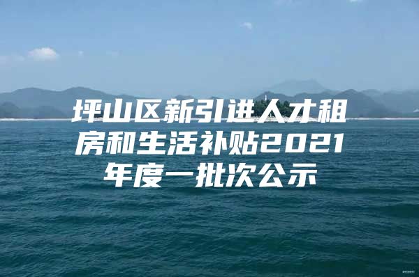 坪山区新引进人才租房和生活补贴2021年度一批次公示