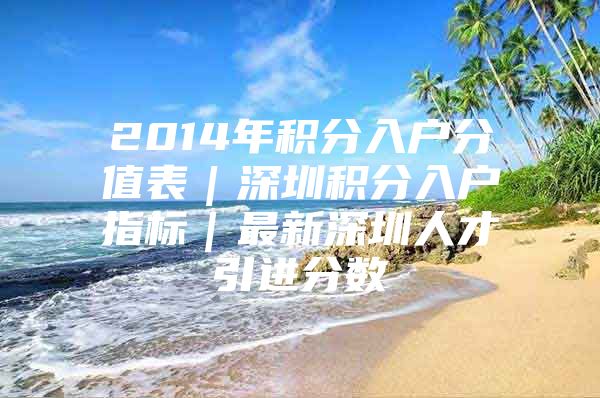 2014年积分入户分值表｜深圳积分入户指标｜最新深圳人才引进分数