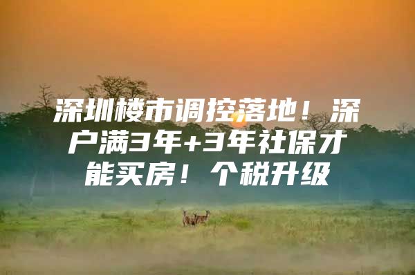 深圳楼市调控落地！深户满3年+3年社保才能买房！个税升级