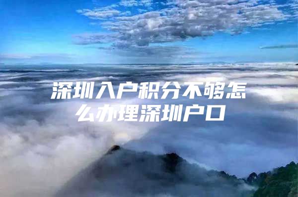 深圳入户积分不够怎么办理深圳户口