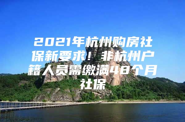 2021年杭州购房社保新要求！非杭州户籍人员需缴满48个月社保