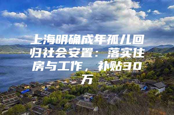 上海明确成年孤儿回归社会安置：落实住房与工作，补贴30万