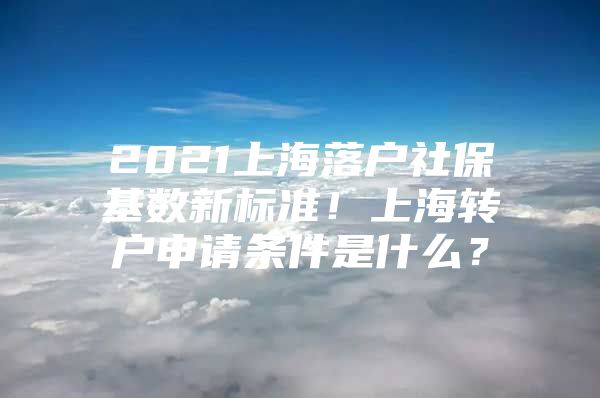 2021上海落户社保基数新标准！上海转户申请条件是什么？