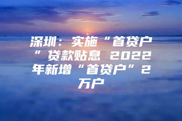 深圳：实施“首贷户”贷款贴息 2022年新增“首贷户”2万户