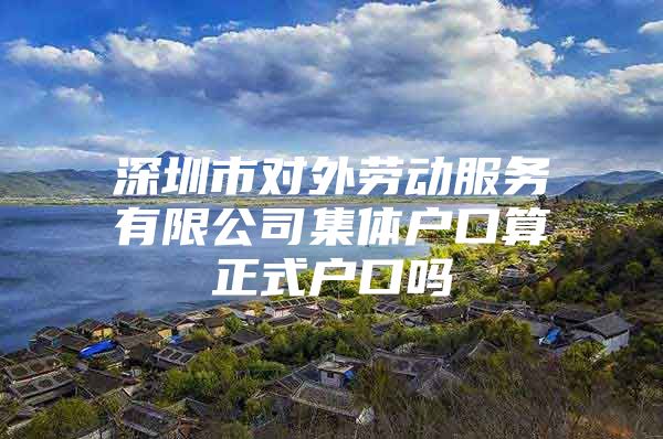 深圳市对外劳动服务有限公司集体户口算正式户口吗