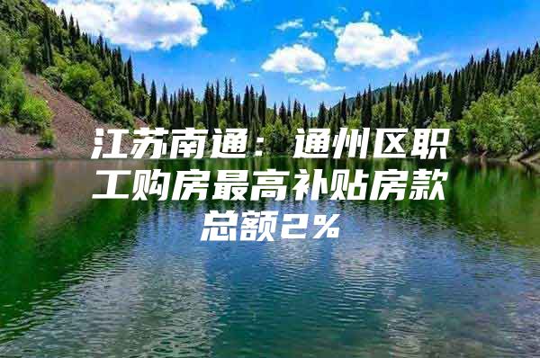 江苏南通：通州区职工购房最高补贴房款总额2%